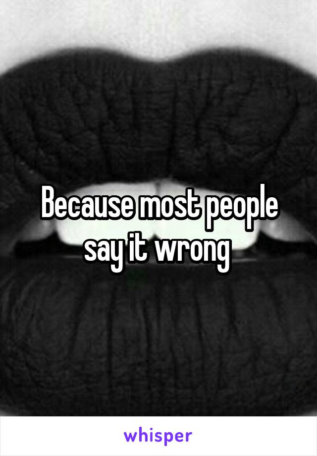 Because most people say it wrong 