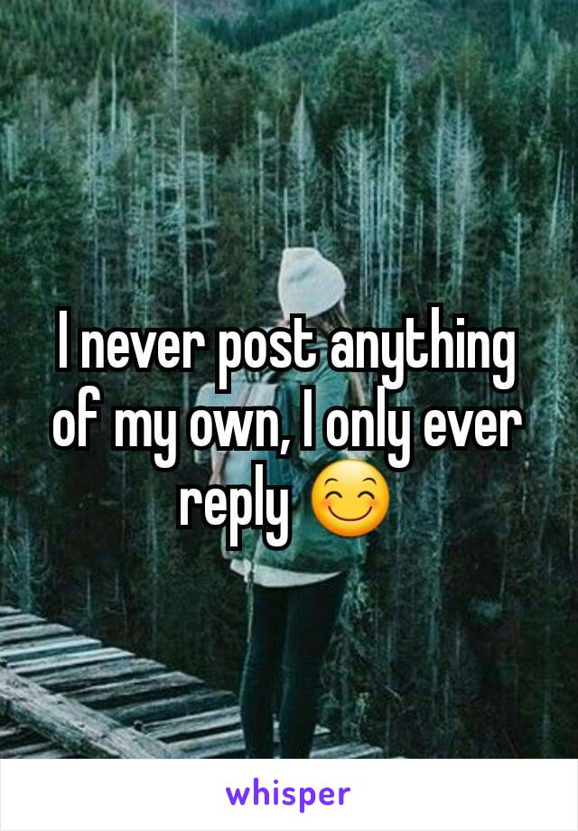 I never post anything of my own, I only ever reply 😊