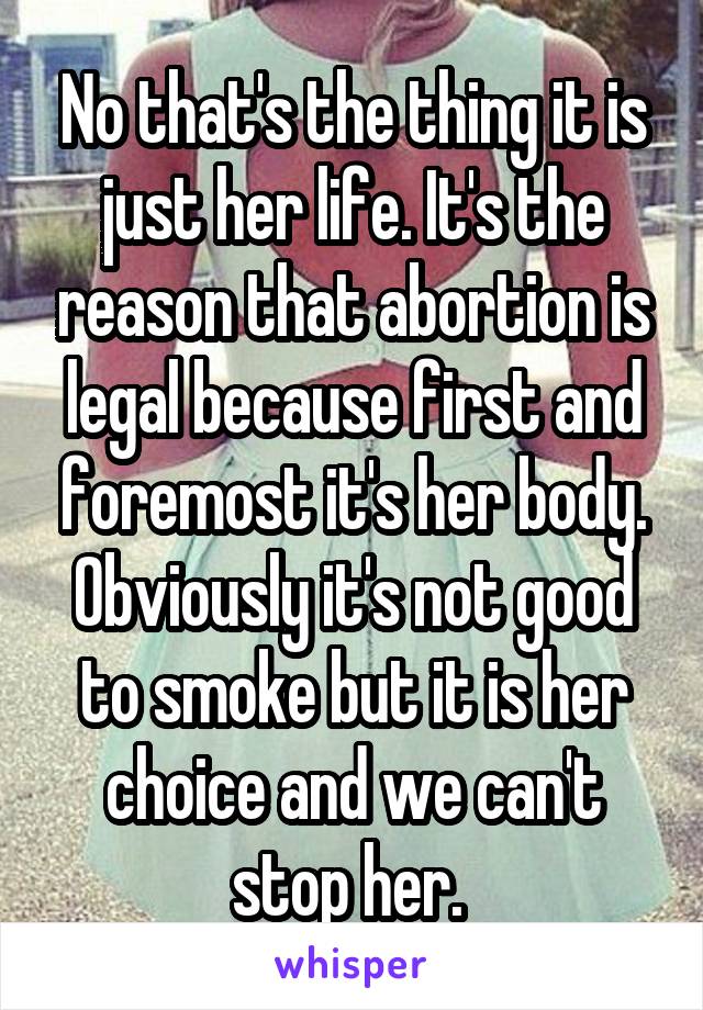 No that's the thing it is just her life. It's the reason that abortion is legal because first and foremost it's her body. Obviously it's not good to smoke but it is her choice and we can't stop her. 