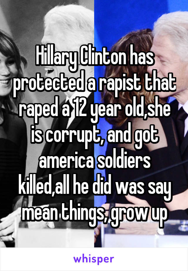 Hillary Clinton has protected a rapist that raped a 12 year old,she is corrupt, and got america soldiers killed,all he did was say mean things, grow up