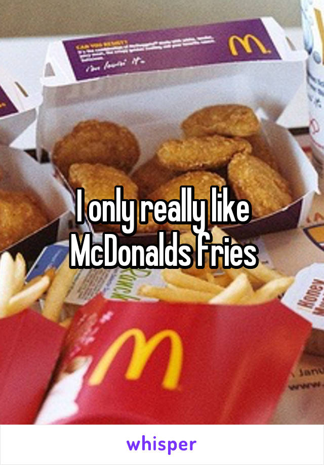 I only really like McDonalds fries