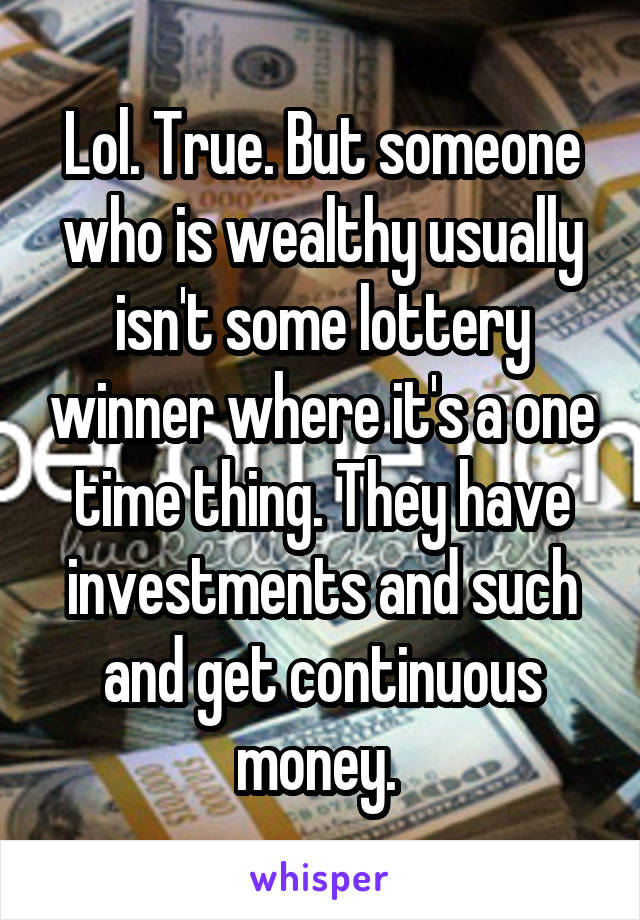 Lol. True. But someone who is wealthy usually isn't some lottery winner where it's a one time thing. They have investments and such and get continuous money. 