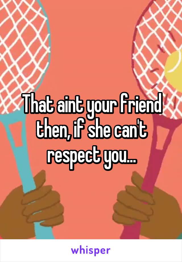 That aint your friend then, if she can't respect you...