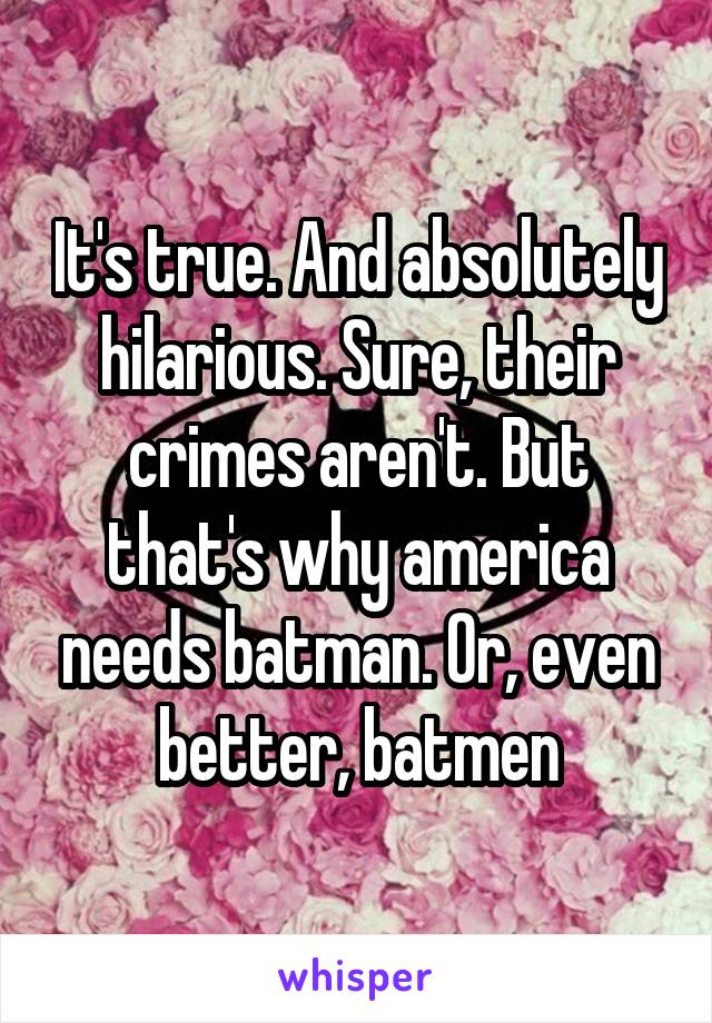 It's true. And absolutely hilarious. Sure, their crimes aren't. But that's why america needs batman. Or, even better, batmen