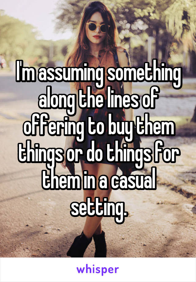 I'm assuming something along the lines of offering to buy them things or do things for them in a casual setting.