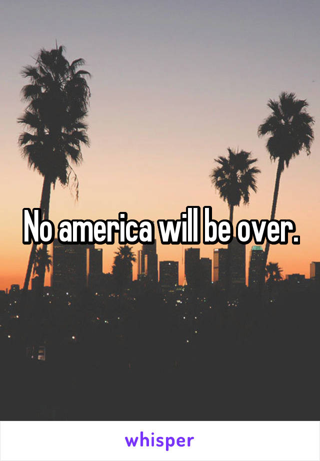 No america will be over.