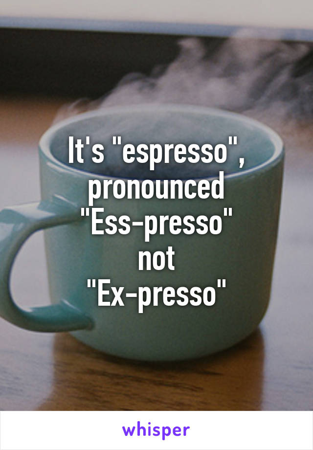 It's "espresso",
pronounced
"Ess-presso"
not
"Ex-presso"