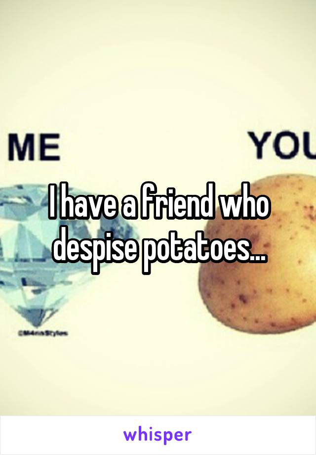 I have a friend who despise potatoes...