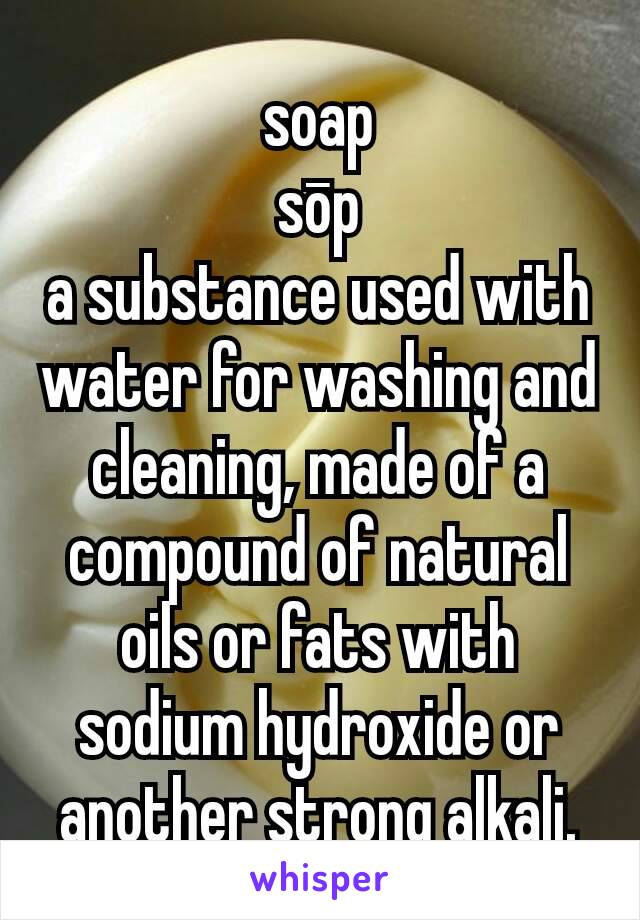 soap
sōp
a substance used with water for washing and cleaning, made of a compound of natural oils or fats with sodium hydroxide or another strong alkali.