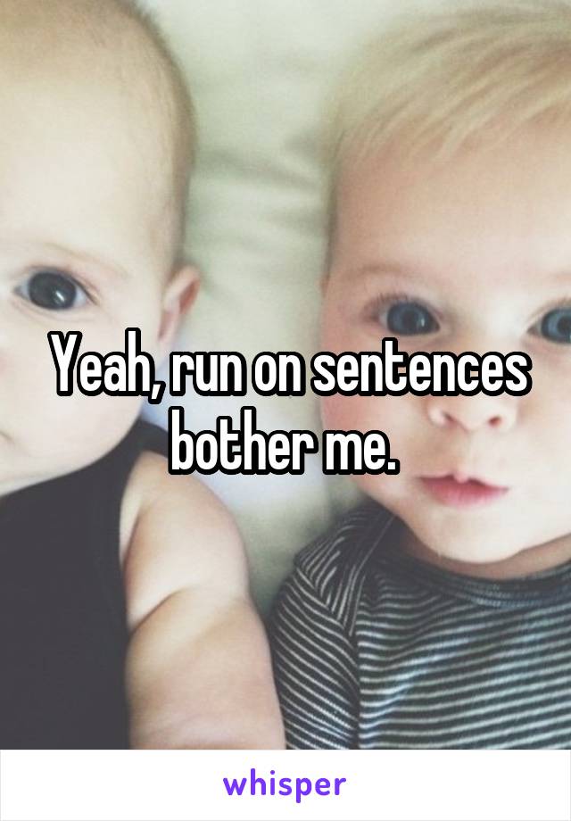 Yeah, run on sentences bother me. 