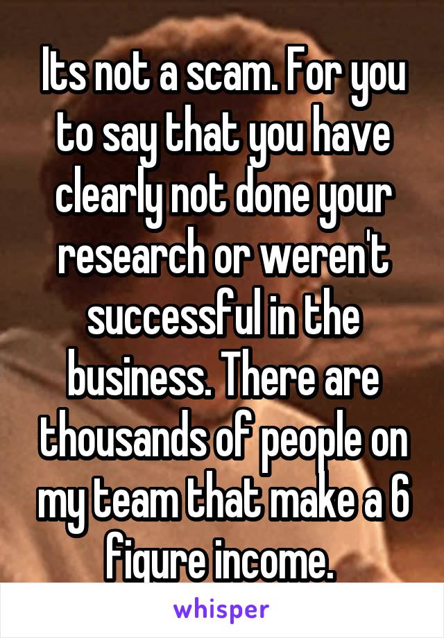 Its not a scam. For you to say that you have clearly not done your research or weren't successful in the business. There are thousands of people on my team that make a 6 figure income. 