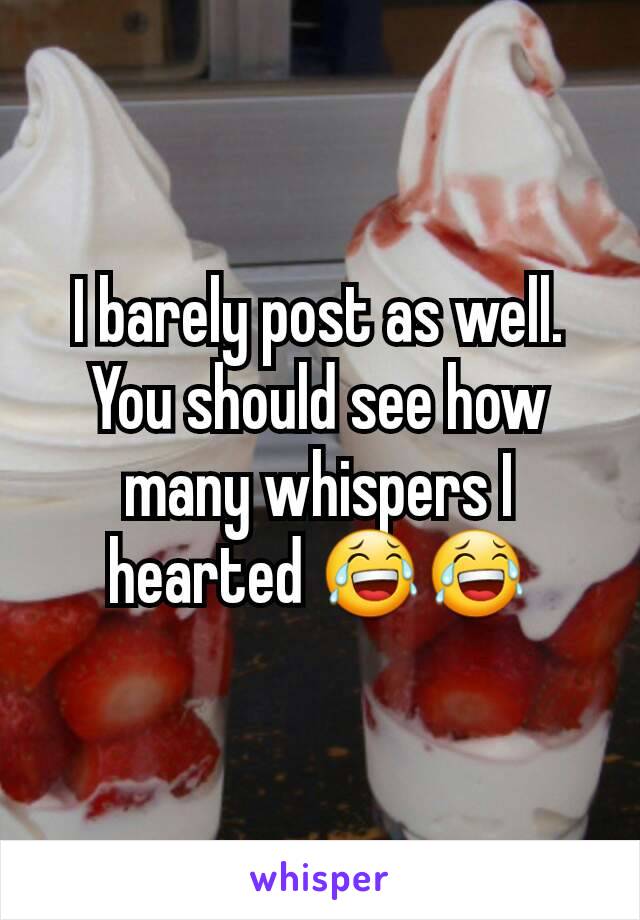 I barely post as well. You should see how many whispers I hearted 😂😂