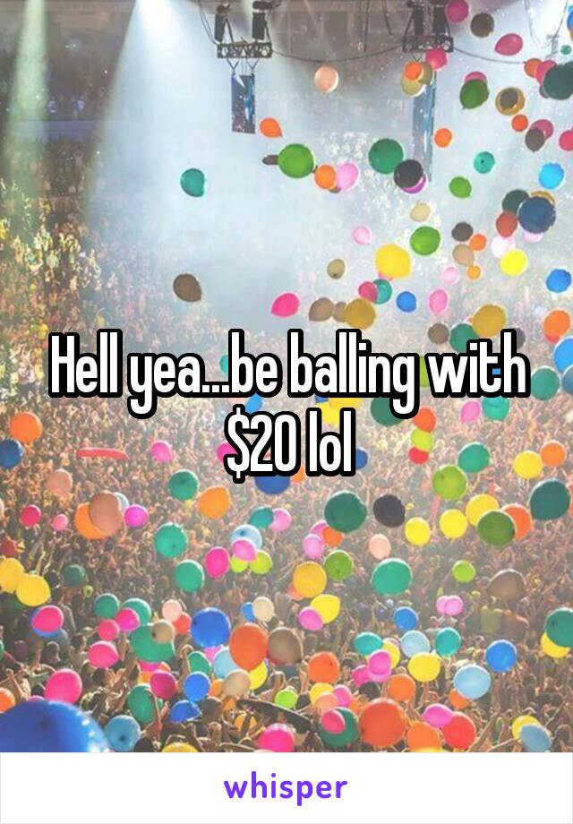 Hell yea...be balling with $20 lol