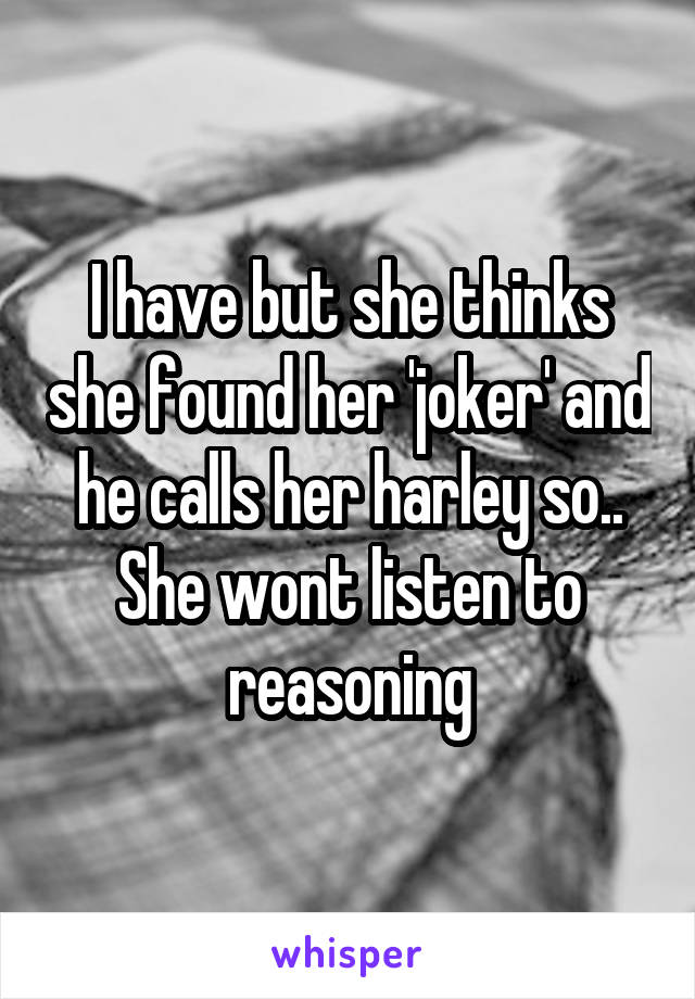 I have but she thinks she found her 'joker' and he calls her harley so..
She wont listen to reasoning