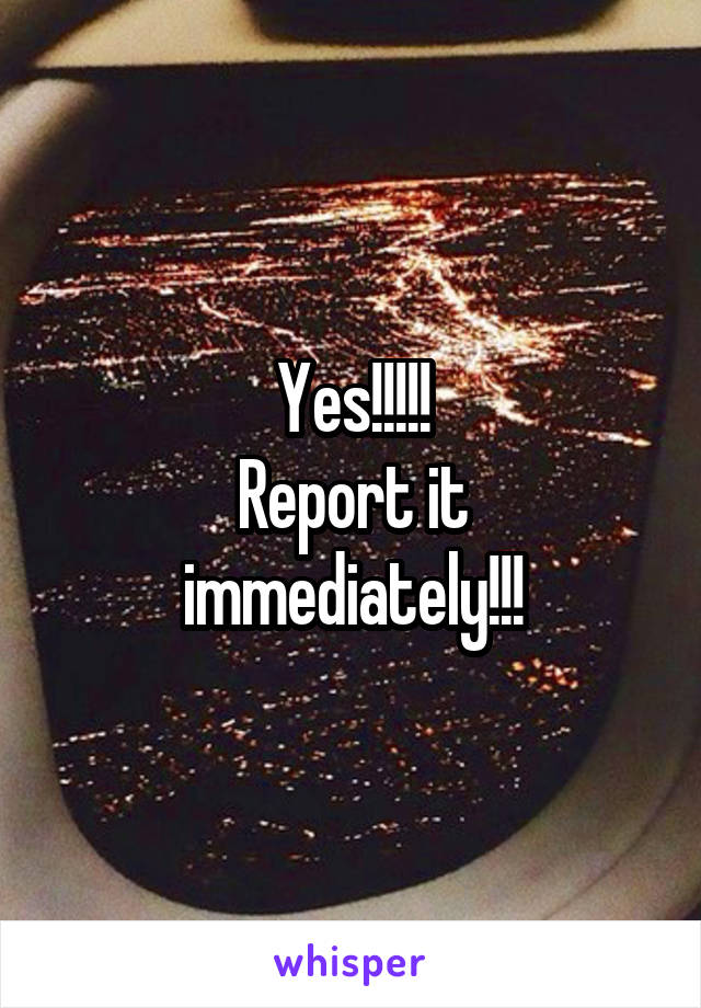 Yes!!!!!
Report it immediately!!!