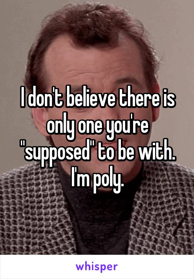 I don't believe there is only one you're "supposed" to be with.
I'm poly.