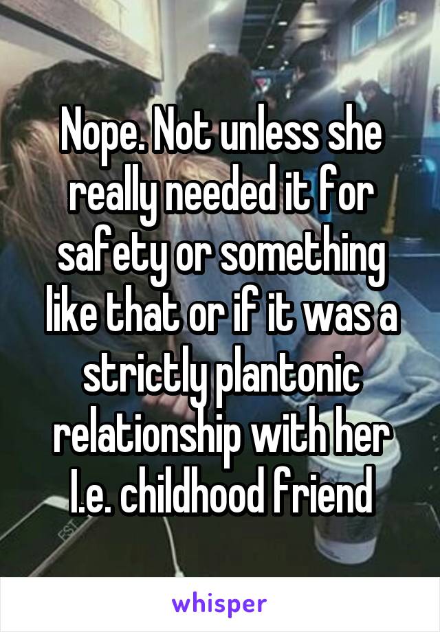 Nope. Not unless she really needed it for safety or something like that or if it was a strictly plantonic relationship with her I.e. childhood friend