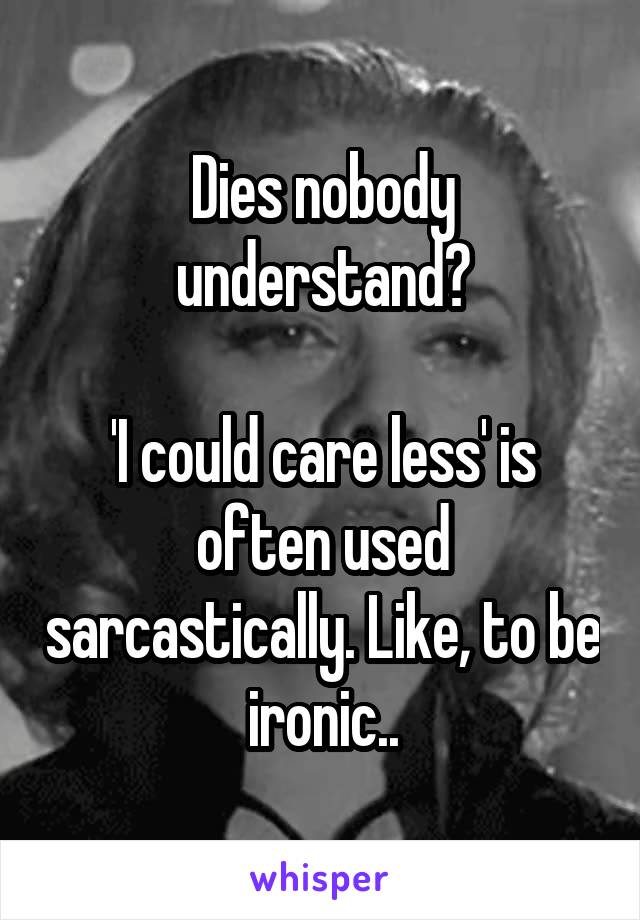Dies nobody understand?

'I could care less' is often used sarcastically. Like, to be ironic..