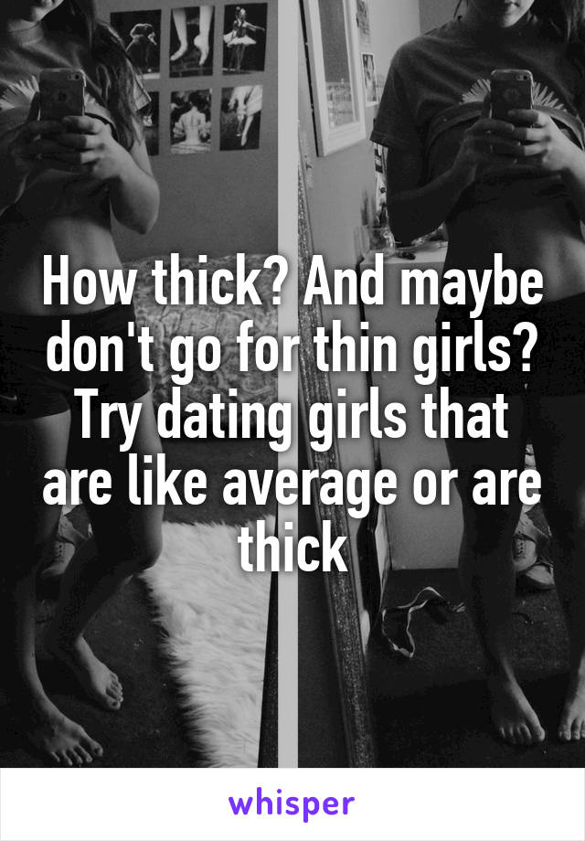 How thick? And maybe don't go for thin girls? Try dating girls that are like average or are thick
