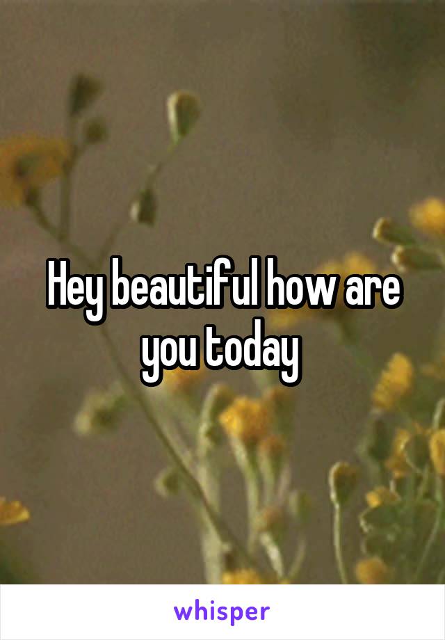 Hey beautiful how are you today 