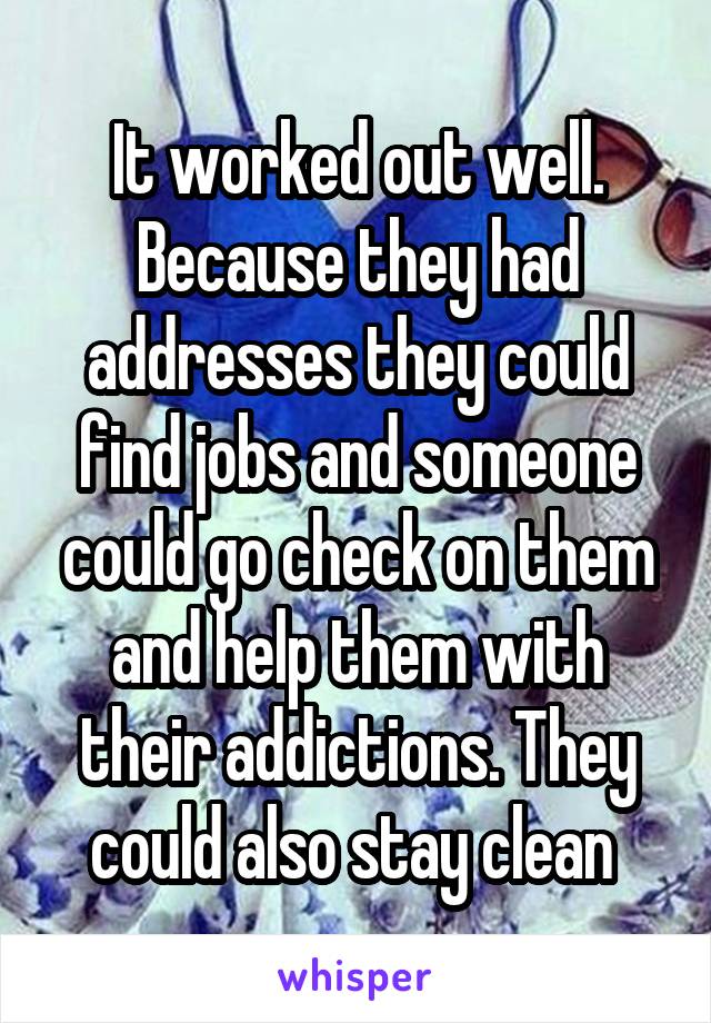 It worked out well. Because they had addresses they could find jobs and someone could go check on them and help them with their addictions. They could also stay clean 