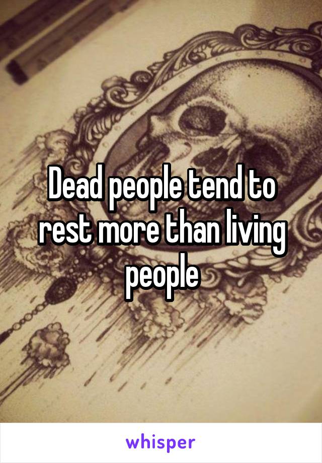 Dead people tend to rest more than living people