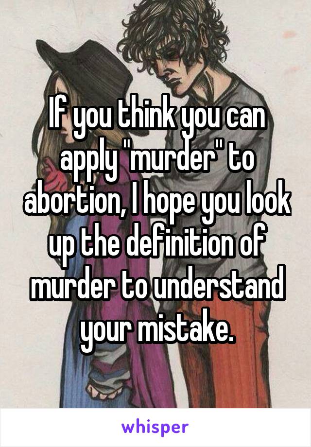 If you think you can apply "murder" to abortion, I hope you look up the definition of murder to understand your mistake.