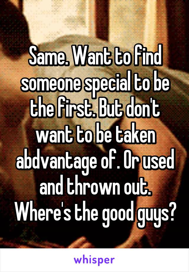 Same. Want to find someone special to be the first. But don't want to be taken abdvantage of. Or used and thrown out. Where's the good guys?