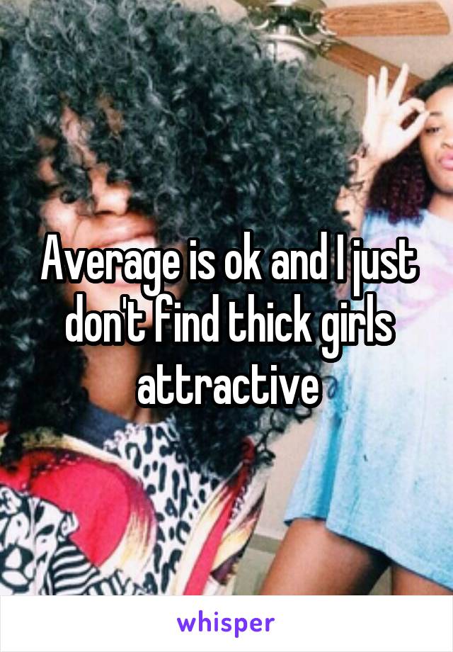 Average is ok and I just don't find thick girls attractive