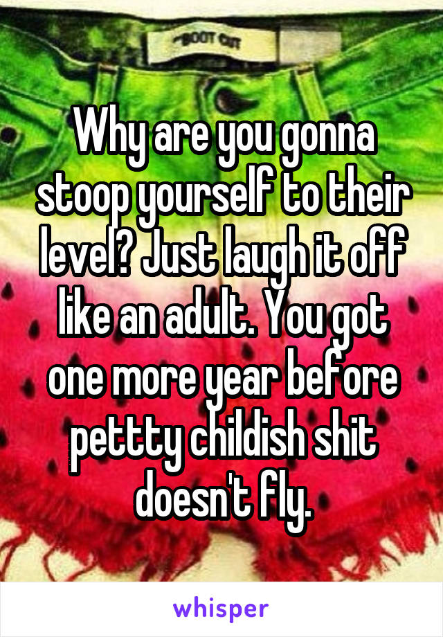 Why are you gonna stoop yourself to their level? Just laugh it off like an adult. You got one more year before pettty childish shit doesn't fly.