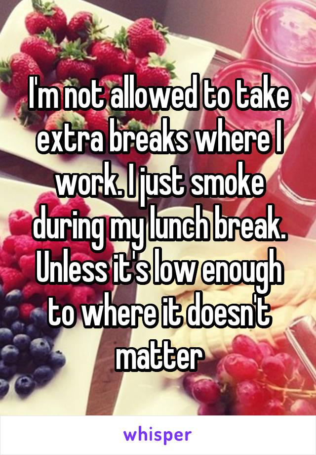 I'm not allowed to take extra breaks where I work. I just smoke during my lunch break. Unless it's low enough to where it doesn't matter