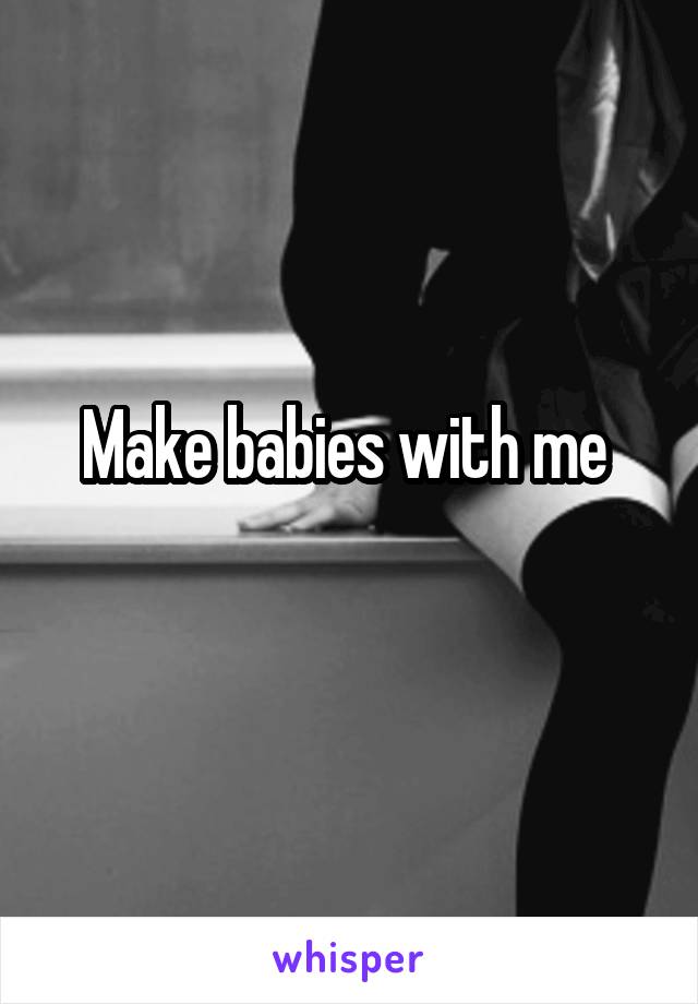Make babies with me 
