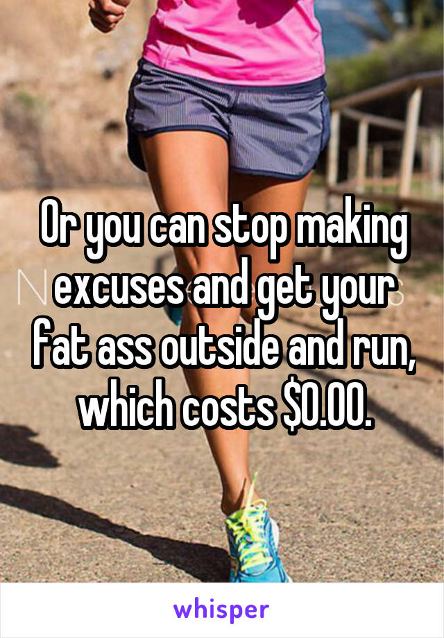 Or you can stop making excuses and get your fat ass outside and run, which costs $0.00.