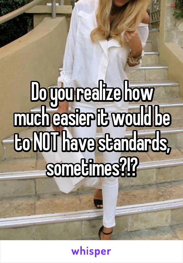 Do you realize how much easier it would be to NOT have standards, sometimes?!?