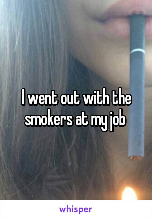 I went out with the smokers at my job 