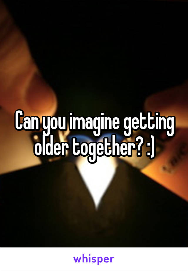 Can you imagine getting older together? :)