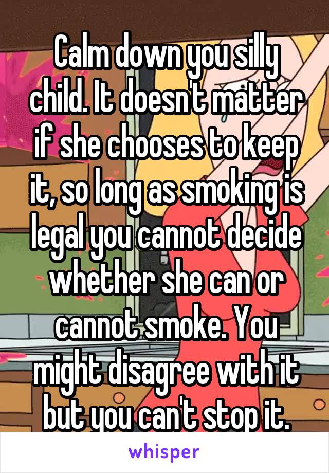 Calm down you silly child. It doesn't matter if she chooses to keep it, so long as smoking is legal you cannot decide whether she can or cannot smoke. You might disagree with it but you can't stop it.