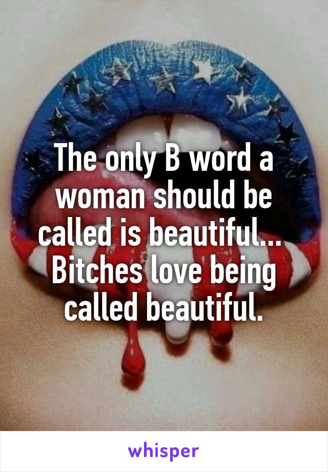 The only B word a woman should be called is beautiful... 
Bitches love being called beautiful.