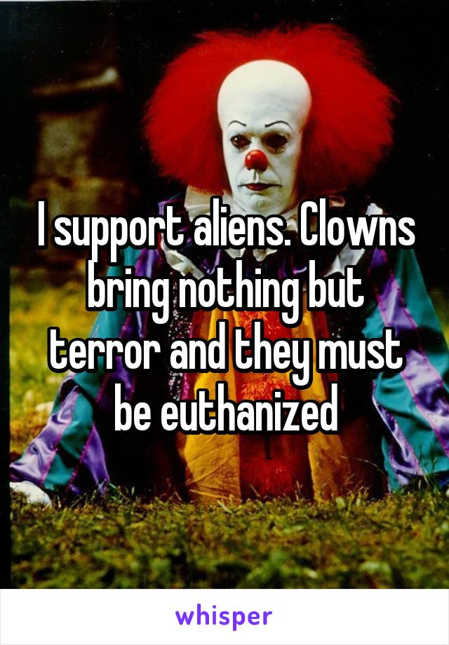 I support aliens. Clowns bring nothing but terror and they must be euthanized