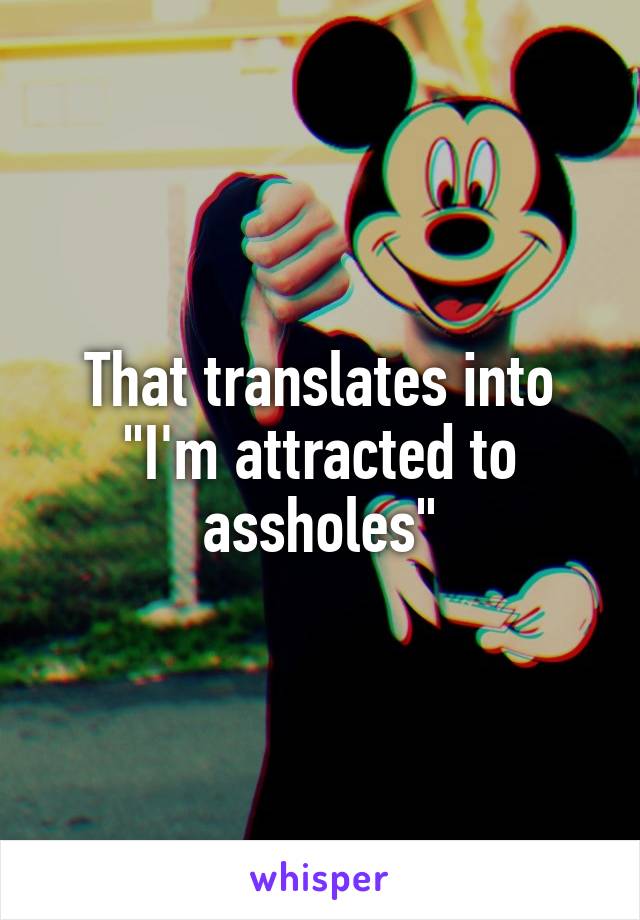 That translates into "I'm attracted to assholes"