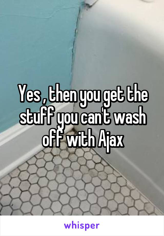 Yes , then you get the stuff you can't wash off with Ajax