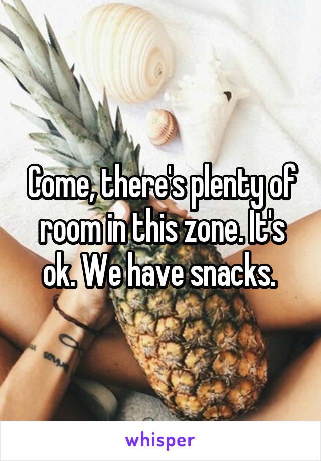 Come, there's plenty of room in this zone. It's ok. We have snacks. 