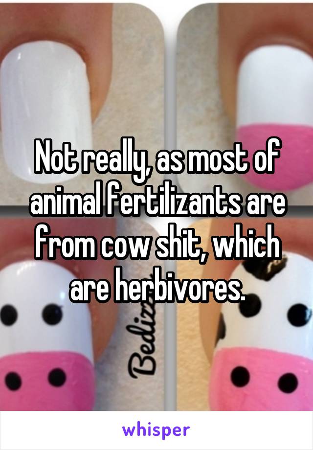 Not really, as most of animal fertilizants are from cow shit, which are herbivores.