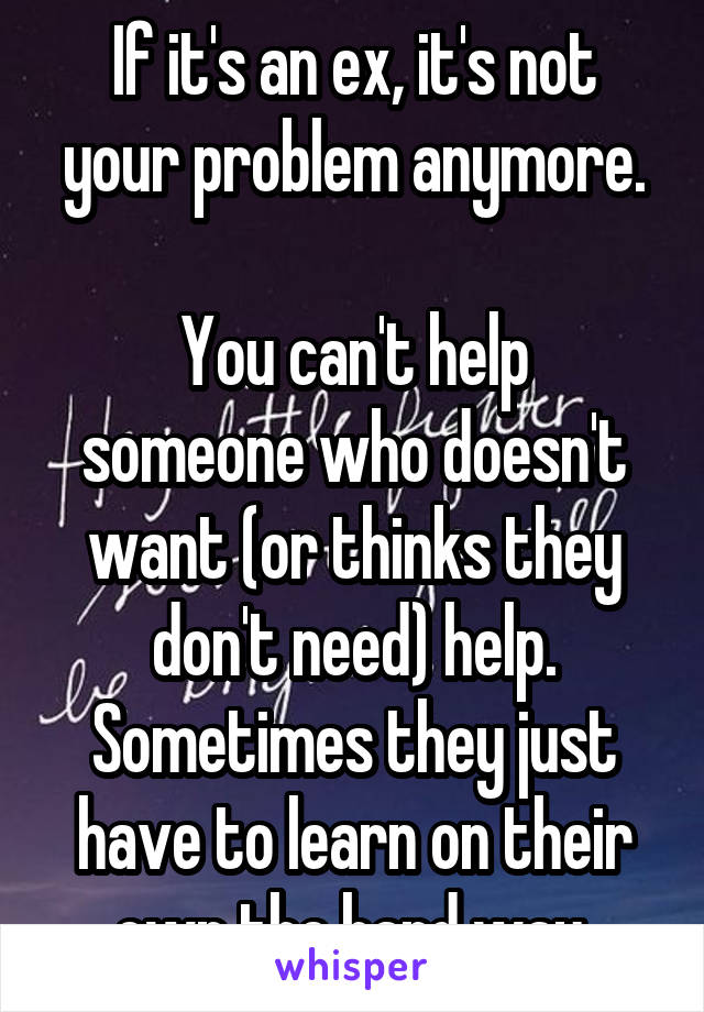 If it's an ex, it's not your problem anymore.

You can't help someone who doesn't want (or thinks they don't need) help. Sometimes they just have to learn on their own the hard way.