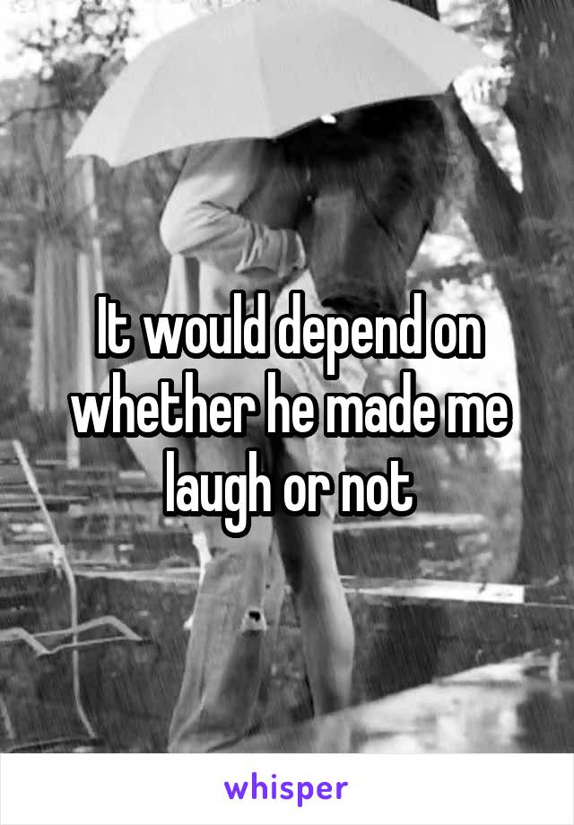 It would depend on whether he made me laugh or not