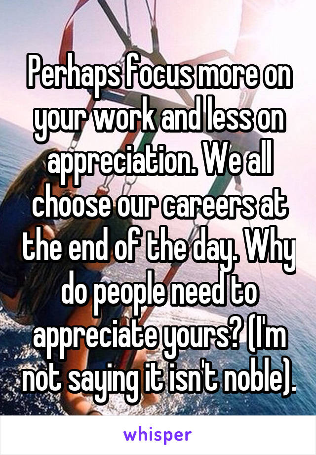 Perhaps focus more on your work and less on appreciation. We all choose our careers at the end of the day. Why do people need to appreciate yours? (I'm not saying it isn't noble).