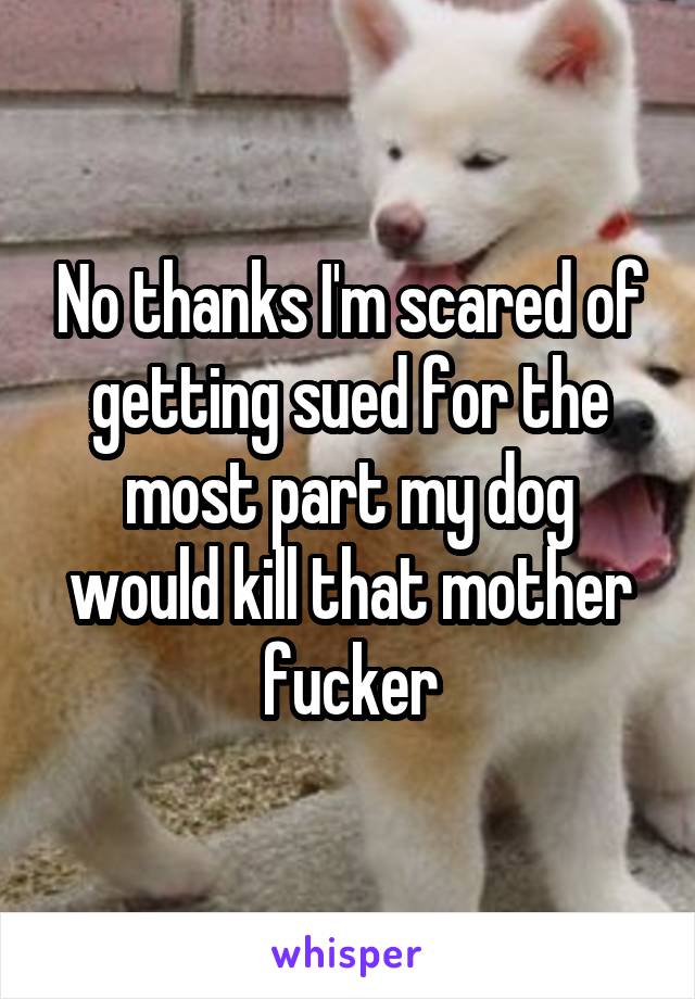 No thanks I'm scared of getting sued for the most part my dog would kill that mother fucker