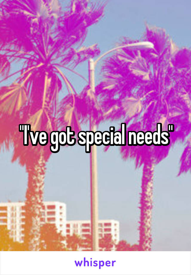 "I've got special needs"