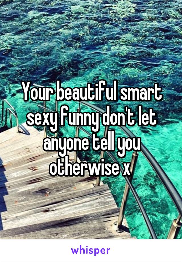 Your beautiful smart sexy funny don't let anyone tell you otherwise x 