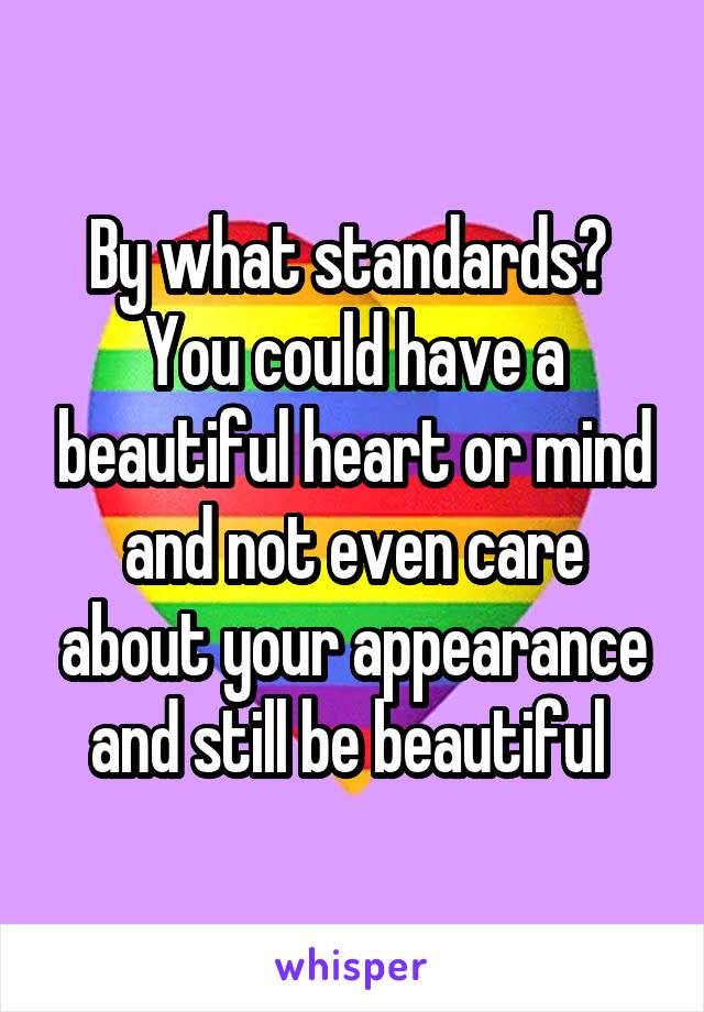 By what standards? 
You could have a beautiful heart or mind and not even care about your appearance and still be beautiful 